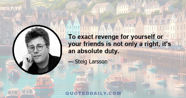 To exact revenge for yourself or your friends is not only a right, it's an absolute duty.