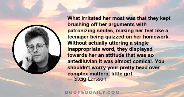 What irritated her most was that they kept brushing off her arguments with patronizing smiles, making her feel like a teenager being quizzed on her homework. Without actually uttering a single inappropriate word, they