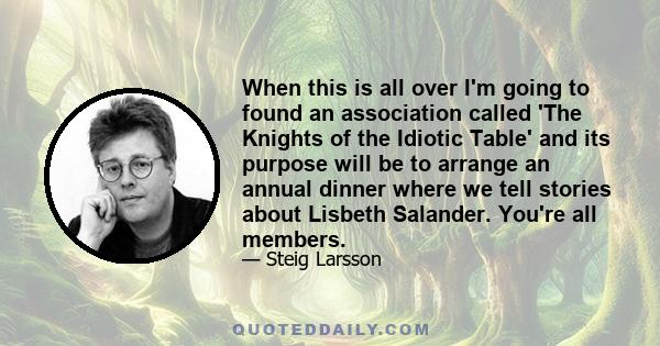 When this is all over I'm going to found an association called 'The Knights of the Idiotic Table' and its purpose will be to arrange an annual dinner where we tell stories about Lisbeth Salander. You're all members.