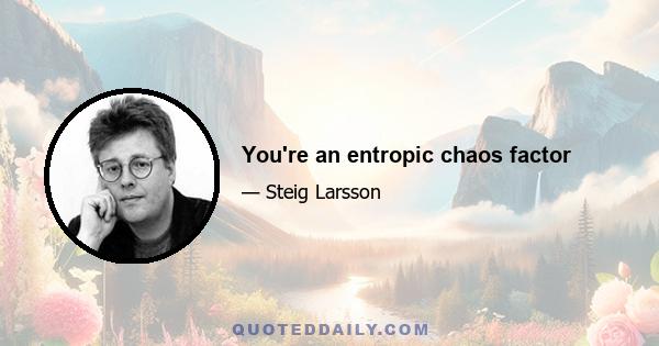 You're an entropic chaos factor