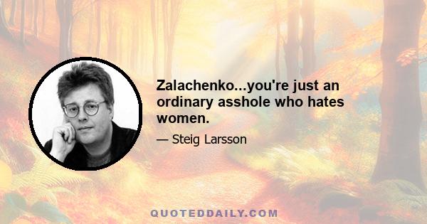 Zalachenko...you're just an ordinary asshole who hates women.