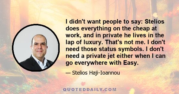 I didn't want people to say: Stelios does everything on the cheap at work, and in private he lives in the lap of luxury. That's not me. I don't need those status symbols. I don't need a private jet either when I can go