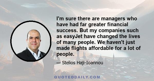 I'm sure there are managers who have had far greater financial success. But my companies such as easyJet have changed the lives of many people. We haven't just made flights affordable for a lot of people.