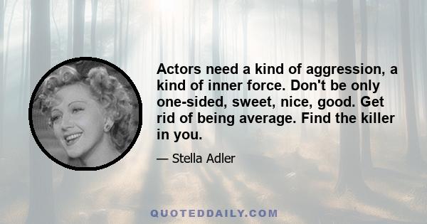 Actors need a kind of aggression, a kind of inner force. Don't be only one-sided, sweet, nice, good. Get rid of being average. Find the killer in you.