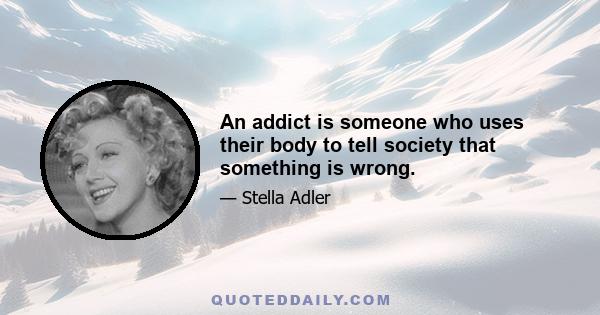 An addict is someone who uses their body to tell society that something is wrong.