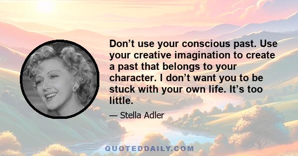 Don’t use your conscious past. Use your creative imagination to create a past that belongs to your character. I don’t want you to be stuck with your own life. It’s too little.