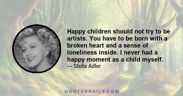 Happy children should not try to be artists. You have to be born with a broken heart and a sense of loneliness inside. I never had a happy moment as a child myself.