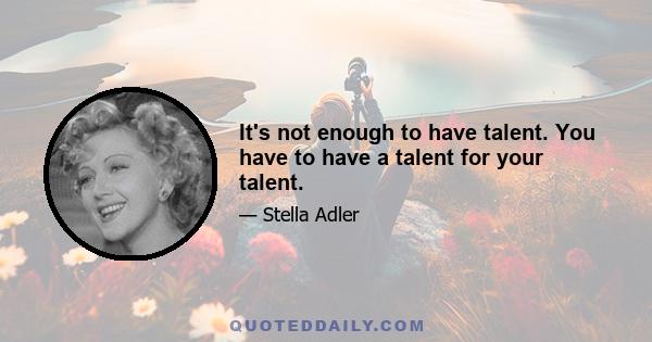 It's not enough to have talent. You have to have a talent for your talent.