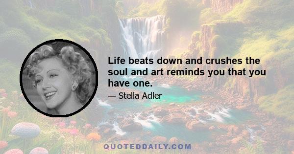 Life beats down and crushes the soul and art reminds you that you have one.