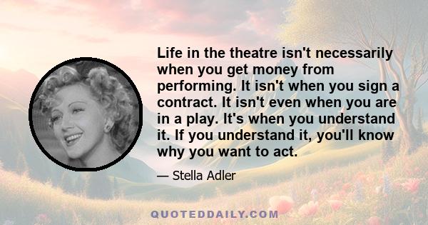 Life in the theatre isn't necessarily when you get money from performing. It isn't when you sign a contract. It isn't even when you are in a play. It's when you understand it. If you understand it, you'll know why you