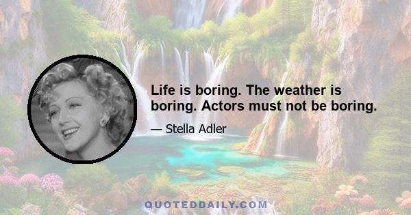 Life is boring. The weather is boring. Actors must not be boring.