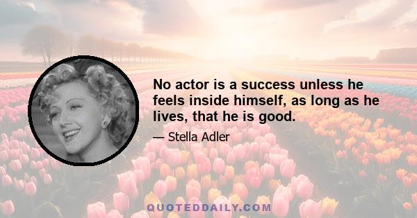 No actor is a success unless he feels inside himself, as long as he lives, that he is good.