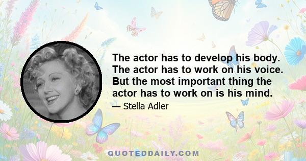 The actor has to develop his body. The actor has to work on his voice. But the most important thing the actor has to work on is his mind.