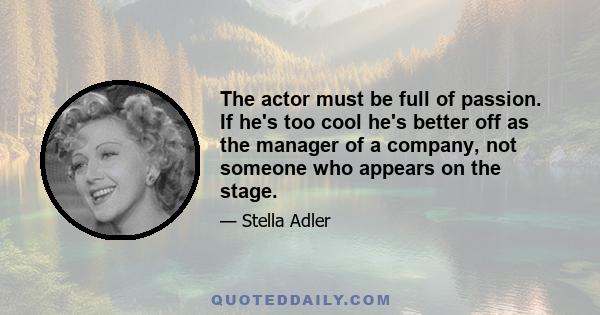 The actor must be full of passion. If he's too cool he's better off as the manager of a company, not someone who appears on the stage.