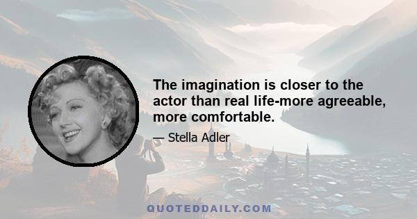 The imagination is closer to the actor than real life-more agreeable, more comfortable.