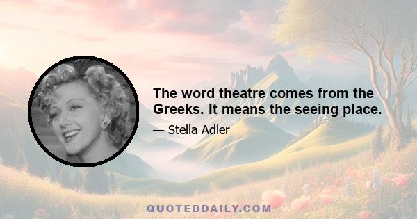 The word theatre comes from the Greeks. It means the seeing place.