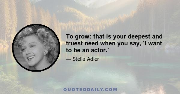 To grow: that is your deepest and truest need when you say, 'I want to be an actor.'