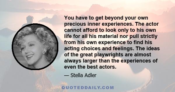 You have to get beyond your own precious inner experiences. The actor cannot afford to look only to his own life for all his material nor pull strictly from his own experience to find his acting choices and feelings.