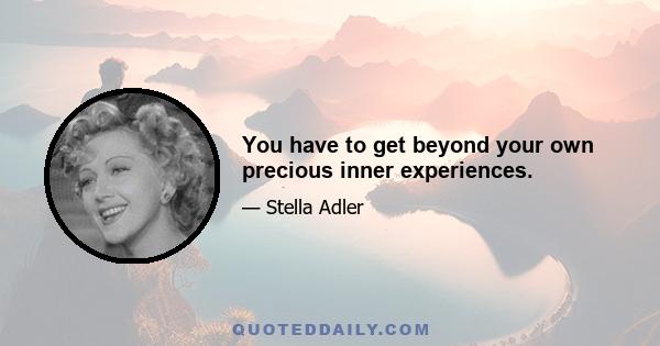 You have to get beyond your own precious inner experiences.