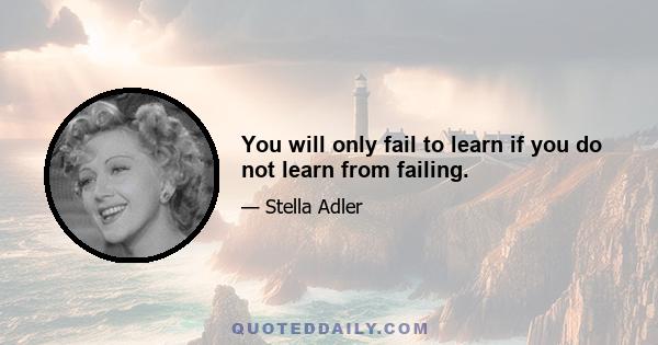 You will only fail to learn if you do not learn from failing.