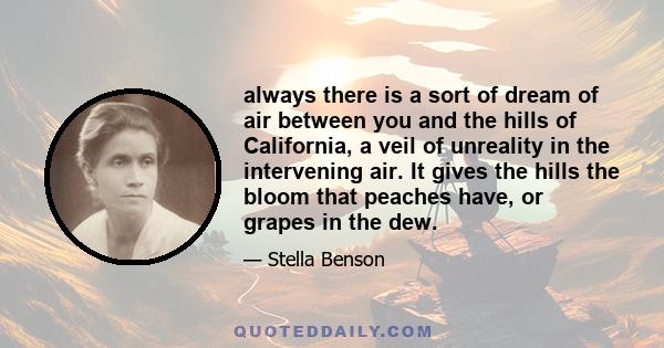 always there is a sort of dream of air between you and the hills of California, a veil of unreality in the intervening air. It gives the hills the bloom that peaches have, or grapes in the dew.