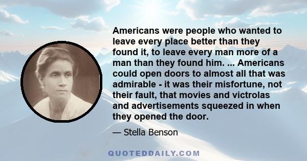 Americans were people who wanted to leave every place better than they found it, to leave every man more of a man than they found him. ... Americans could open doors to almost all that was admirable - it was their