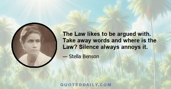 The Law likes to be argued with. Take away words and where is the Law? Silence always annoys it.