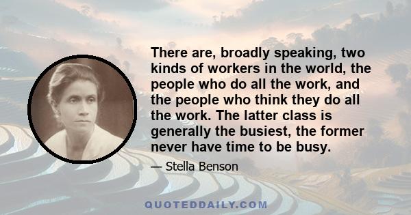 There are, broadly speaking, two kinds of workers in the world, the people who do all the work, and the people who think they do all the work. The latter class is generally the busiest, the former never have time to be