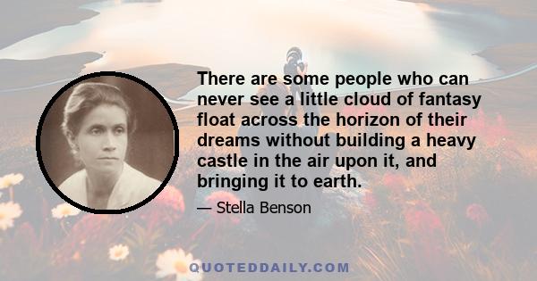 There are some people who can never see a little cloud of fantasy float across the horizon of their dreams without building a heavy castle in the air upon it, and bringing it to earth.