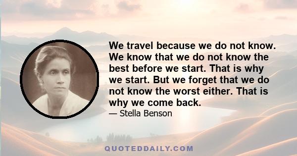 We travel because we do not know. We know that we do not know the best before we start. That is why we start. But we forget that we do not know the worst either. That is why we come back.