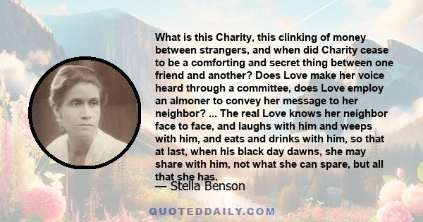 What is this Charity, this clinking of money between strangers, and when did Charity cease to be a comforting and secret thing between one friend and another? Does Love make her voice heard through a committee, does