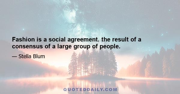 Fashion is a social agreement. the result of a consensus of a large group of people.