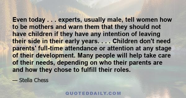 Even today . . . experts, usually male, tell women how to be mothers and warn them that they should not have children if they have any intention of leaving their side in their early years. . . . Children don't need