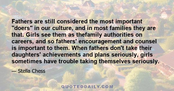 Fathers are still considered the most important doers in our culture, and in most families they are that. Girls see them as thefamily authorities on careers, and so fathers' encouragement and counsel is important to