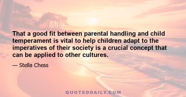 That a good fit between parental handling and child temperament is vital to help children adapt to the imperatives of their society is a crucial concept that can be applied to other cultures.