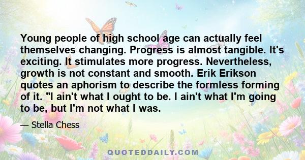 Young people of high school age can actually feel themselves changing. Progress is almost tangible. It's exciting. It stimulates more progress. Nevertheless, growth is not constant and smooth. Erik Erikson quotes an