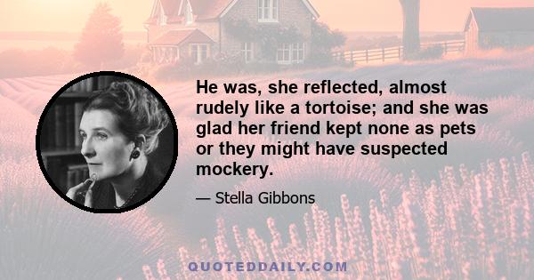 He was, she reflected, almost rudely like a tortoise; and she was glad her friend kept none as pets or they might have suspected mockery.