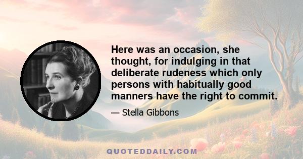 Here was an occasion, she thought, for indulging in that deliberate rudeness which only persons with habitually good manners have the right to commit.