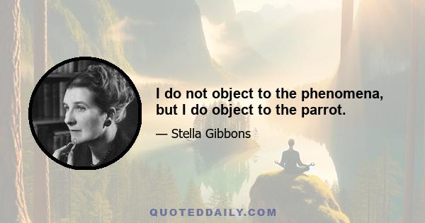 I do not object to the phenomena, but I do object to the parrot.