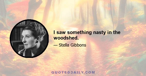 I saw something nasty in the woodshed.