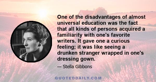 One of the disadvantages of almost universal education was the fact that all kinds of persons acquired a familiarity with one's favorite writers. It gave one a curious feeling; it was like seeing a drunken stranger