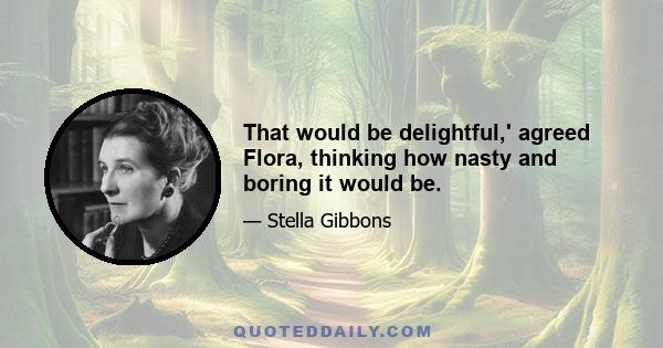 That would be delightful,' agreed Flora, thinking how nasty and boring it would be.