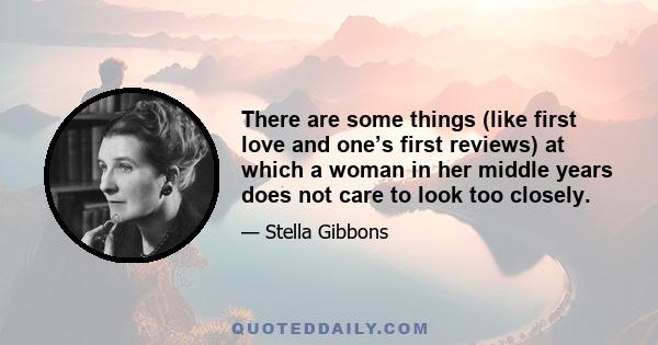 There are some things (like first love and one’s first reviews) at which a woman in her middle years does not care to look too closely.