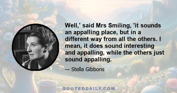 Well,' said Mrs Smiling, 'it sounds an appalling place, but in a different way from all the others. I mean, it does sound interesting and appalling, while the others just sound appalling.