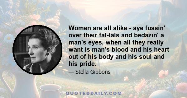 Women are all alike - aye fussin' over their fal-lals and bedazin' a man's eyes, when all they really want is man's blood and his heart out of his body and his soul and his pride.