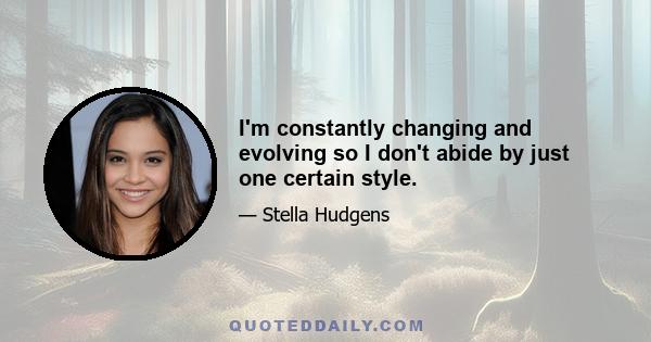 I'm constantly changing and evolving so I don't abide by just one certain style.