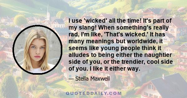 I use 'wicked' all the time! It's part of my slang! When something's really rad, I'm like, 'That's wicked.' It has many meanings but worldwide, it seems like young people think it alludes to being either the naughtier