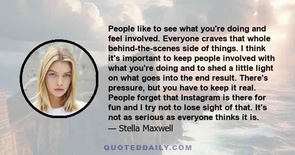 People like to see what you're doing and feel involved. Everyone craves that whole behind-the-scenes side of things. I think it's important to keep people involved with what you're doing and to shed a little light on