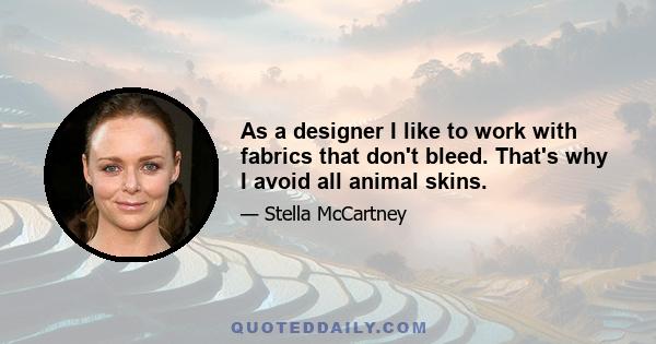 As a designer I like to work with fabrics that don't bleed. That's why I avoid all animal skins.