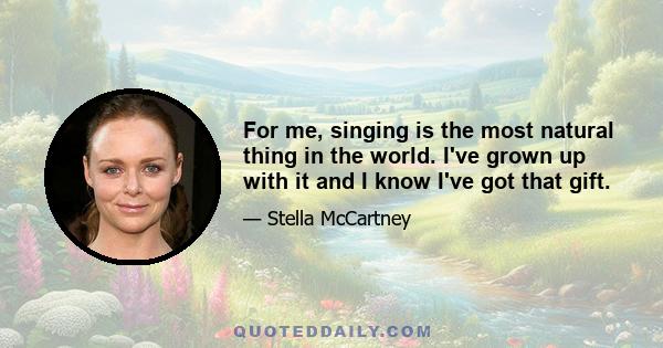 For me, singing is the most natural thing in the world. I've grown up with it and I know I've got that gift.